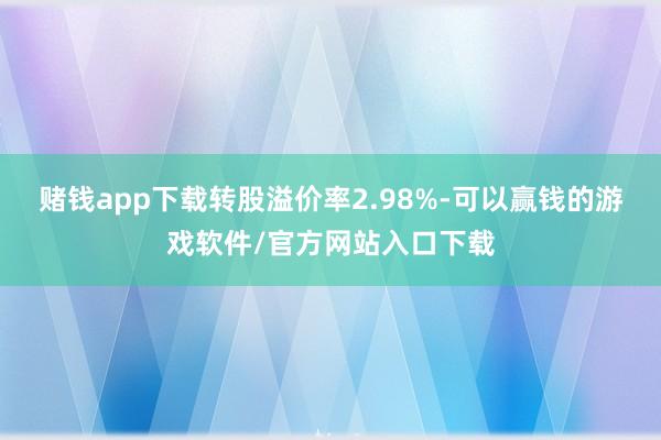 赌钱app下载转股溢价率2.98%-可以赢钱的游戏软件/官方网站入口下载
