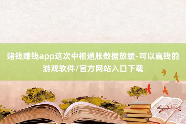 赌钱赚钱app这次中枢通胀数据放缓-可以赢钱的游戏软件/官方网站入口下载