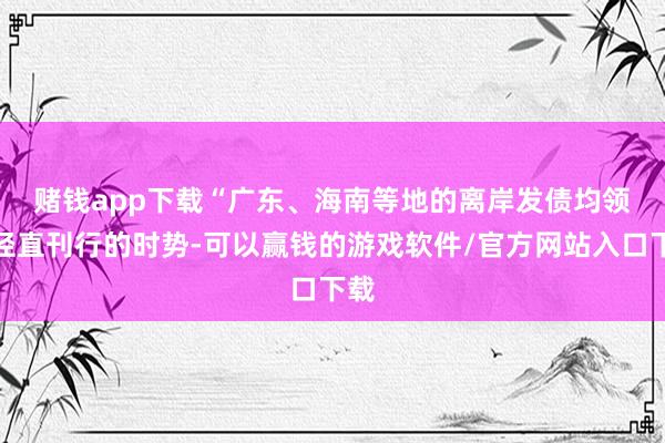 赌钱app下载　　“广东、海南等地的离岸发债均领受径直刊行的时势-可以赢钱的游戏软件/官方网站入口下载