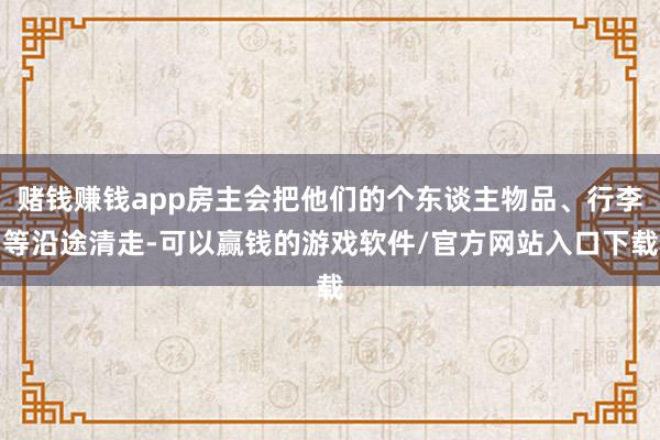 赌钱赚钱app房主会把他们的个东谈主物品、行李等沿途清走-可以赢钱的游戏软件/官方网站入口下载