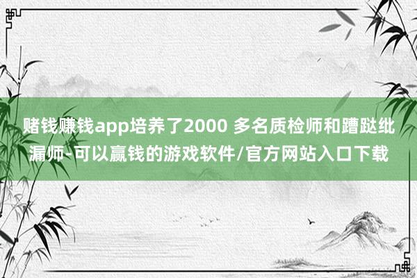 赌钱赚钱app培养了2000 多名质检师和蹧跶纰漏师-可以赢钱的游戏软件/官方网站入口下载