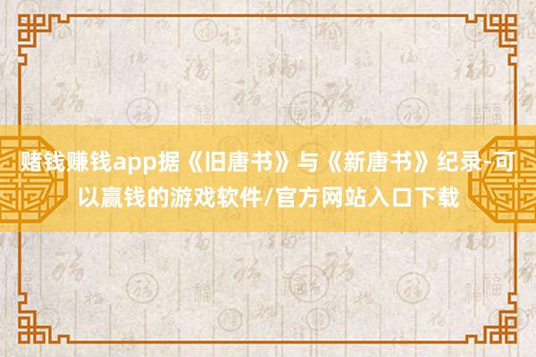 赌钱赚钱app据《旧唐书》与《新唐书》纪录-可以赢钱的游戏软件/官方网站入口下载