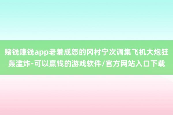 赌钱赚钱app老羞成怒的冈村宁次调集飞机大炮狂轰滥炸-可以赢钱的游戏软件/官方网站入口下载