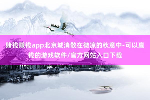 赌钱赚钱app北京城消散在微凉的秋意中-可以赢钱的游戏软件/官方网站入口下载