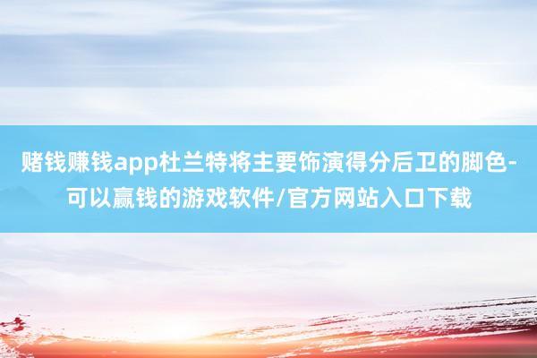 赌钱赚钱app杜兰特将主要饰演得分后卫的脚色-可以赢钱的游戏软件/官方网站入口下载