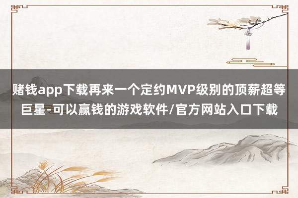 赌钱app下载再来一个定约MVP级别的顶薪超等巨星-可以赢钱的游戏软件/官方网站入口下载