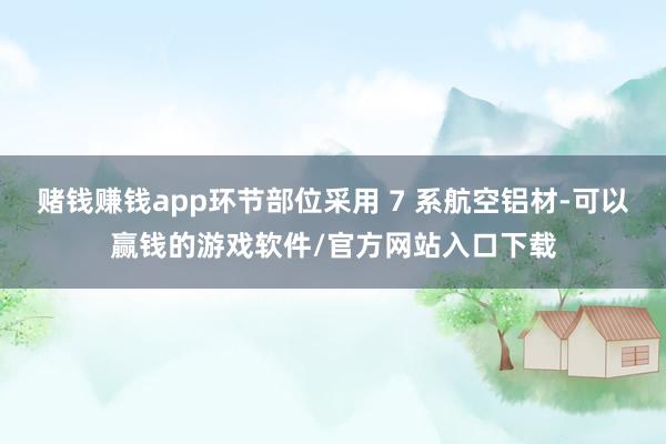 赌钱赚钱app环节部位采用 7 系航空铝材-可以赢钱的游戏软件/官方网站入口下载
