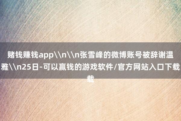 赌钱赚钱app\n\n张雪峰的微博账号被辞谢温雅\n25日-可以赢钱的游戏软件/官方网站入口下载