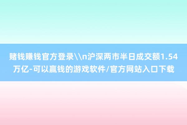 赌钱赚钱官方登录\n沪深两市半日成交额1.54万亿-可以赢钱的游戏软件/官方网站入口下载