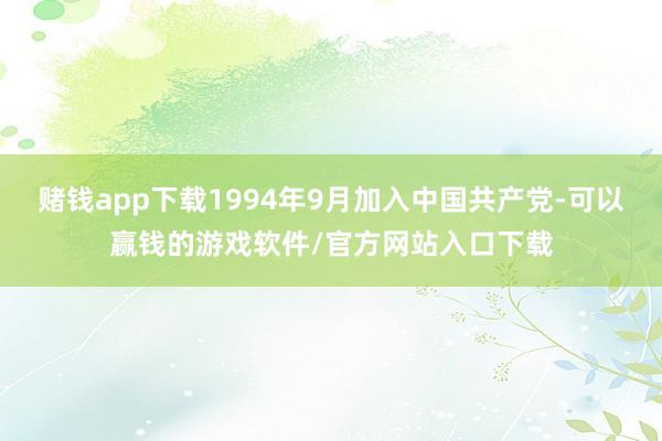 赌钱app下载1994年9月加入中国共产党-可以赢钱的游戏软件/官方网站入口下载