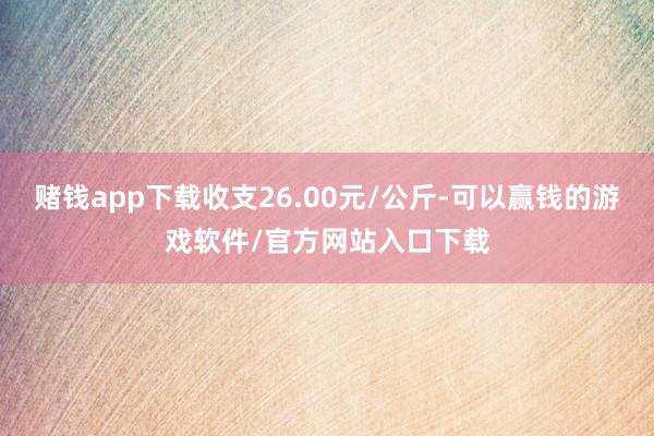赌钱app下载收支26.00元/公斤-可以赢钱的游戏软件/官方网站入口下载