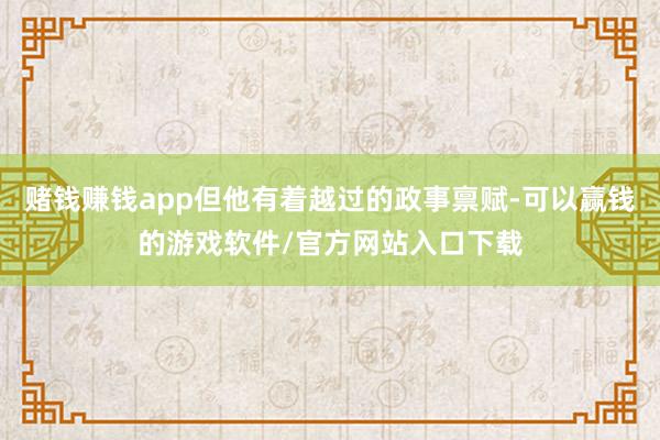 赌钱赚钱app但他有着越过的政事禀赋-可以赢钱的游戏软件/官方网站入口下载