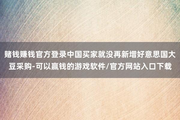 赌钱赚钱官方登录中国买家就没再新增好意思国大豆采购-可以赢钱的游戏软件/官方网站入口下载