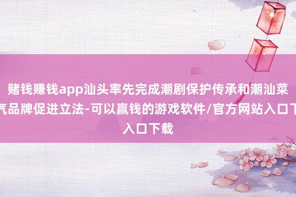 赌钱赚钱app汕头率先完成潮剧保护传承和潮汕菜脾气品牌促进立法-可以赢钱的游戏软件/官方网站入口下载