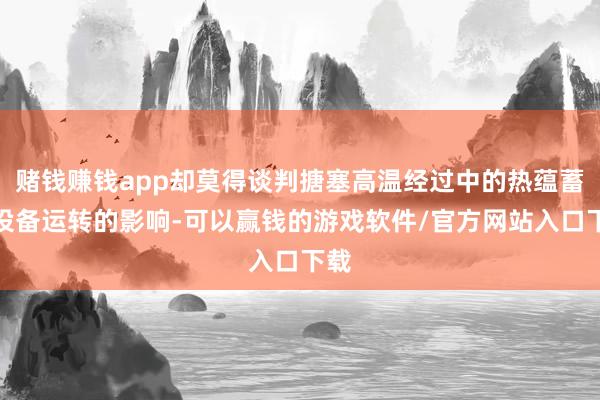 赌钱赚钱app却莫得谈判搪塞高温经过中的热蕴蓄对设备运转的影响-可以赢钱的游戏软件/官方网站入口下载