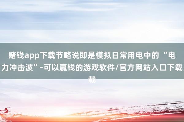 赌钱app下载节略说即是模拟日常用电中的 “电力冲击波”-可以赢钱的游戏软件/官方网站入口下载
