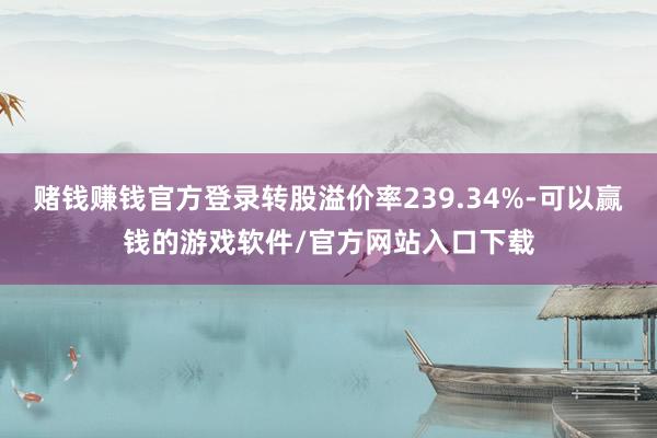 赌钱赚钱官方登录转股溢价率239.34%-可以赢钱的游戏软件/官方网站入口下载