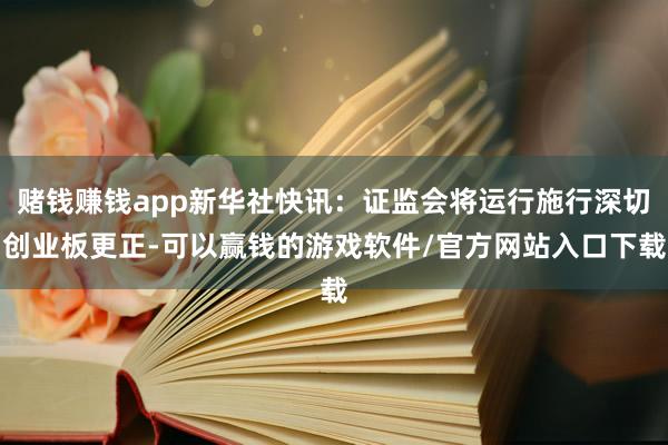 赌钱赚钱app新华社快讯：证监会将运行施行深切创业板更正-可以赢钱的游戏软件/官方网站入口下载