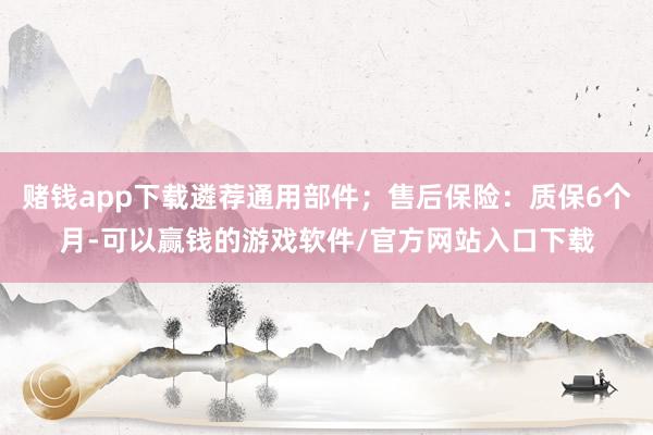 赌钱app下载遴荐通用部件；售后保险：质保6个月-可以赢钱的游戏软件/官方网站入口下载