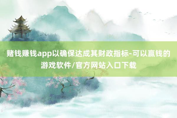 赌钱赚钱app以确保达成其财政指标-可以赢钱的游戏软件/官方网站入口下载