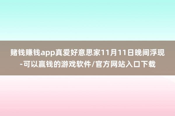 赌钱赚钱app　　真爱好意思家11月11日晚间浮现-可以赢钱的游戏软件/官方网站入口下载