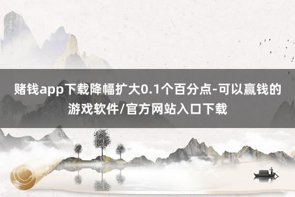 赌钱app下载降幅扩大0.1个百分点-可以赢钱的游戏软件/官方网站入口下载