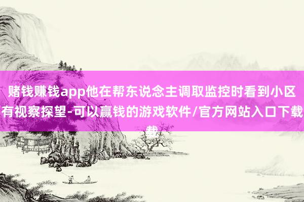 赌钱赚钱app他在帮东说念主调取监控时看到小区有视察探望-可以赢钱的游戏软件/官方网站入口下载