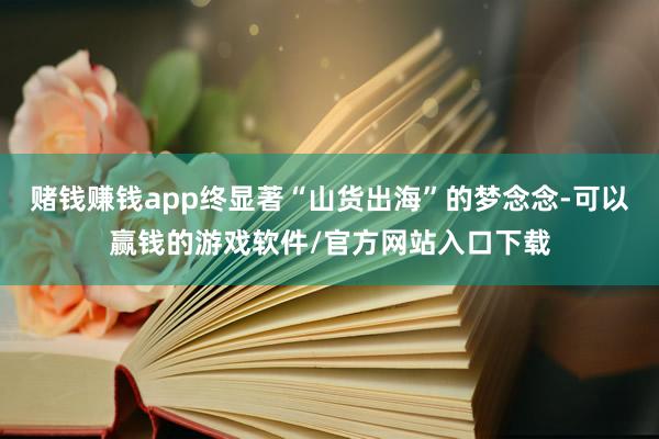 赌钱赚钱app终显著“山货出海”的梦念念-可以赢钱的游戏软件/官方网站入口下载