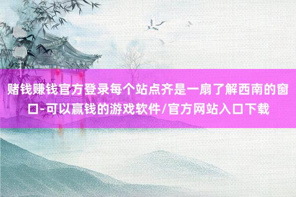 赌钱赚钱官方登录每个站点齐是一扇了解西南的窗口-可以赢钱的游戏软件/官方网站入口下载