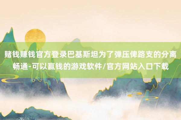 赌钱赚钱官方登录巴基斯坦为了弹压俾路支的分离畅通-可以赢钱的游戏软件/官方网站入口下载