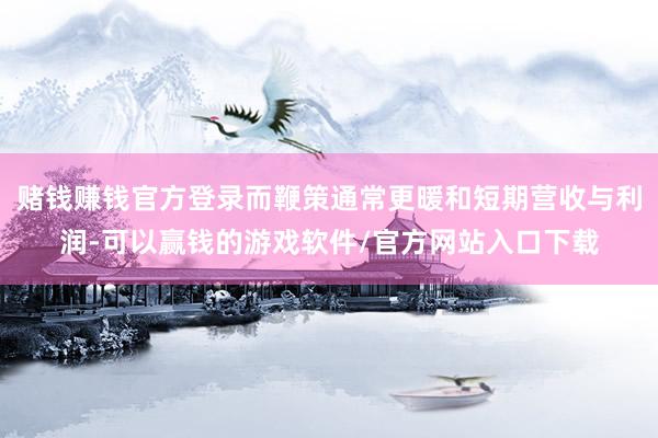 赌钱赚钱官方登录而鞭策通常更暖和短期营收与利润-可以赢钱的游戏软件/官方网站入口下载