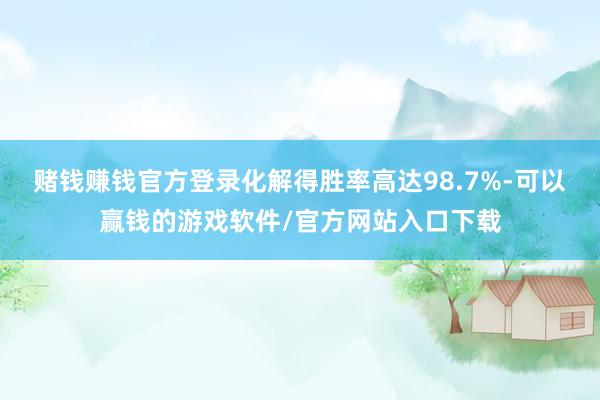 赌钱赚钱官方登录化解得胜率高达98.7%-可以赢钱的游戏软件/官方网站入口下载