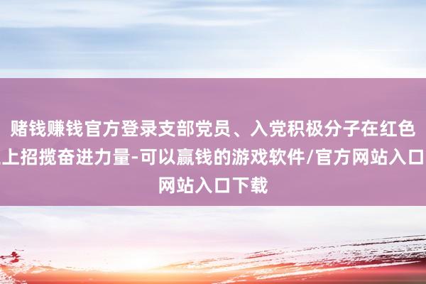 赌钱赚钱官方登录支部党员、入党积极分子在红色沃土上招揽奋进力量-可以赢钱的游戏软件/官方网站入口下载