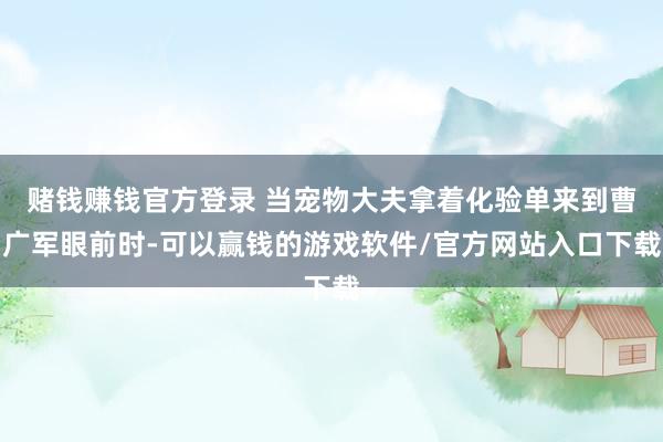 赌钱赚钱官方登录 当宠物大夫拿着化验单来到曹广军眼前时-可以赢钱的游戏软件/官方网站入口下载