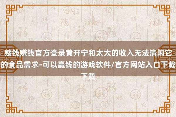 赌钱赚钱官方登录黄开宁和太太的收入无法清闲它的食品需求-可以赢钱的游戏软件/官方网站入口下载