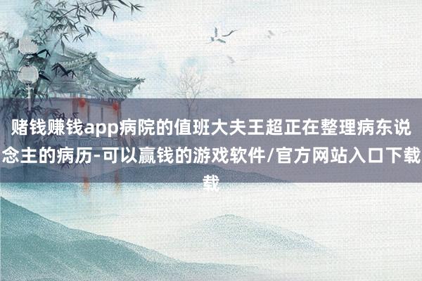 赌钱赚钱app病院的值班大夫王超正在整理病东说念主的病历-可以赢钱的游戏软件/官方网站入口下载
