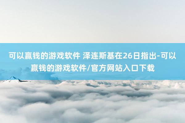 可以赢钱的游戏软件 泽连斯基在26日指出-可以赢钱的游戏软件/官方网站入口下载