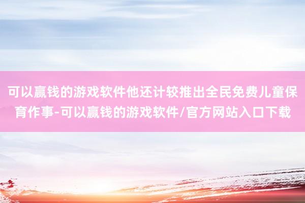可以赢钱的游戏软件他还计较推出全民免费儿童保育作事-可以赢钱的游戏软件/官方网站入口下载