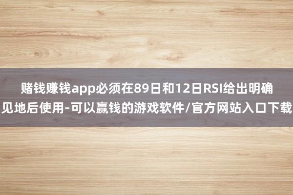 赌钱赚钱app必须在89日和12日RSI给出明确见地后使用-可以赢钱的游戏软件/官方网站入口下载