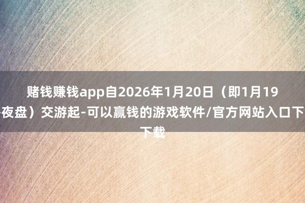 赌钱赚钱app自2026年1月20日（即1月19昼夜盘）交游起-可以赢钱的游戏软件/官方网站入口下载