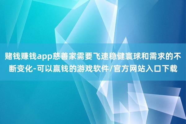 赌钱赚钱app慈善家需要飞速稳健寰球和需求的不断变化-可以赢钱的游戏软件/官方网站入口下载