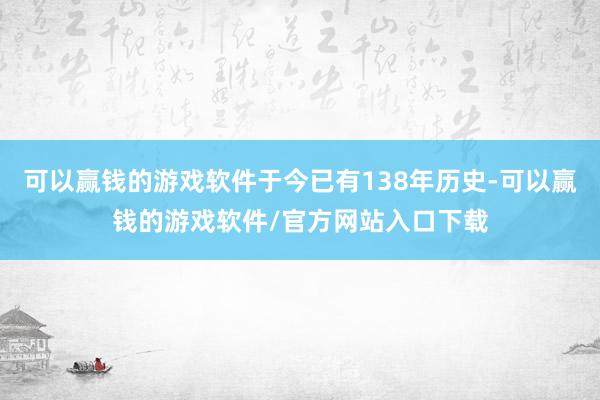 可以赢钱的游戏软件于今已有138年历史-可以赢钱的游戏软件/官方网站入口下载