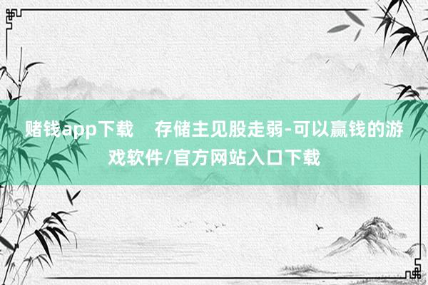 赌钱app下载    存储主见股走弱-可以赢钱的游戏软件/官方网站入口下载