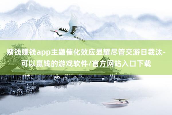 赌钱赚钱app主题催化效应显耀尽管交游日裁汰-可以赢钱的游戏软件/官方网站入口下载