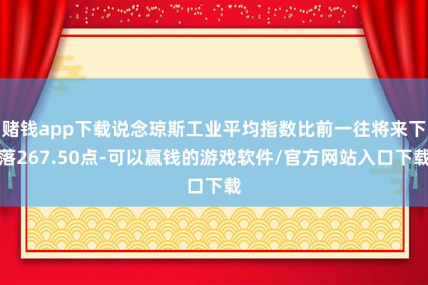 赌钱app下载说念琼斯工业平均指数比前一往将来下落267.50点-可以赢钱的游戏软件/官方网站入口下载