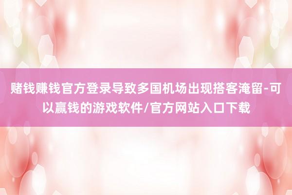 赌钱赚钱官方登录导致多国机场出现搭客淹留-可以赢钱的游戏软件/官方网站入口下载