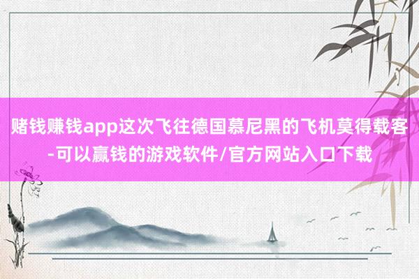 赌钱赚钱app这次飞往德国慕尼黑的飞机莫得载客-可以赢钱的游戏软件/官方网站入口下载