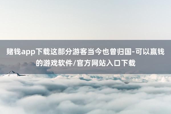 赌钱app下载这部分游客当今也曾归国-可以赢钱的游戏软件/官方网站入口下载